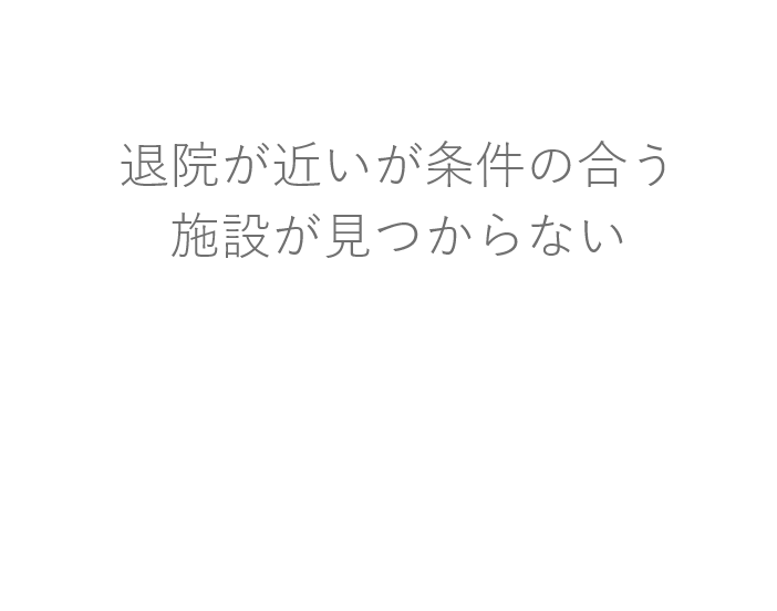 退院が近いが条件の合う施設が見つからない