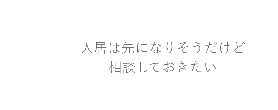 入居は先になりそうだけど相談しておきたい